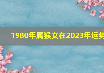 1980年属猴女在2023年运势