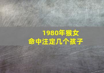 1980年猴女命中注定几个孩子