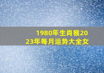 1980年生肖猴2023年每月运势大全女