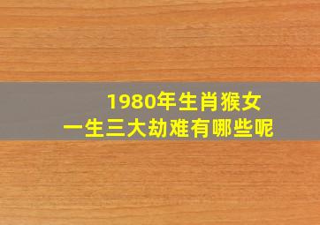 1980年生肖猴女一生三大劫难有哪些呢