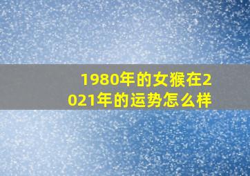 1980年的女猴在2021年的运势怎么样