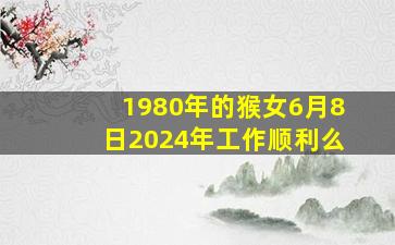 1980年的猴女6月8日2024年工作顺利么