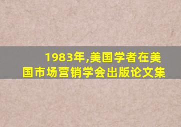 1983年,美国学者在美国市场营销学会出版论文集