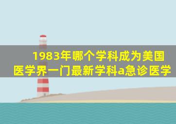 1983年哪个学科成为美国医学界一门最新学科a急诊医学