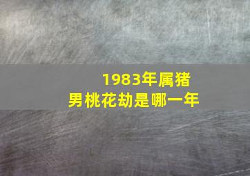 1983年属猪男桃花劫是哪一年