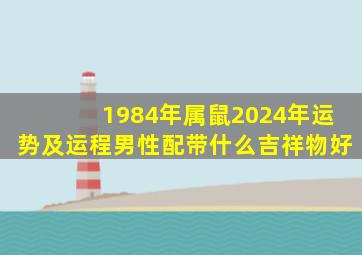 1984年属鼠2024年运势及运程男性配带什么吉祥物好