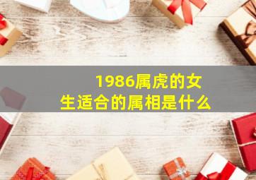 1986属虎的女生适合的属相是什么