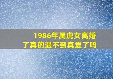 1986年属虎女离婚了真的遇不到真爱了吗