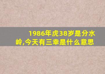 1986年虎38岁是分水岭,今天有三幸是什么意思