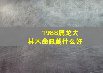 1988属龙大林木命佩戴什么好