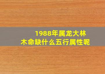 1988年属龙大林木命缺什么五行属性呢