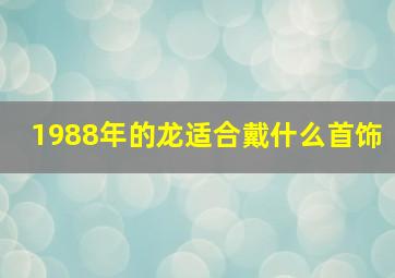 1988年的龙适合戴什么首饰