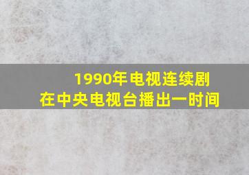 1990年电视连续剧在中央电视台播出一时间