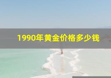 1990年黄金价格多少钱