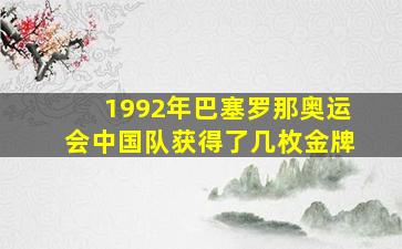 1992年巴塞罗那奥运会中国队获得了几枚金牌