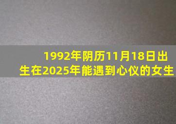 1992年阴历11月18日出生在2025年能遇到心仪的女生