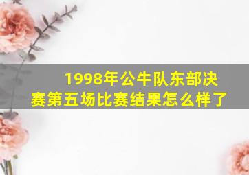 1998年公牛队东部决赛第五场比赛结果怎么样了