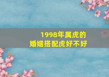 1998年属虎的婚姻搭配虎好不好