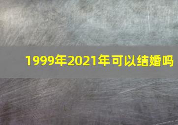 1999年2021年可以结婚吗