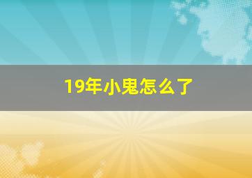 19年小鬼怎么了