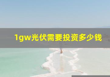 1gw光伏需要投资多少钱