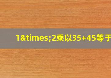 1×2乘以35+45等于几