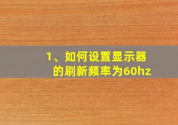 1、如何设置显示器的刷新频率为60hz