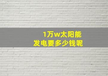 1万w太阳能发电要多少钱呢