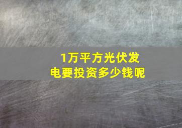 1万平方光伏发电要投资多少钱呢