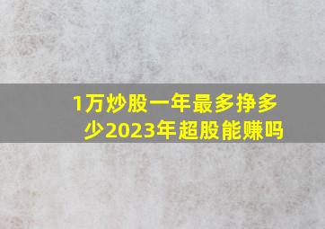 1万炒股一年最多挣多少2023年超股能赚吗