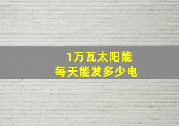 1万瓦太阳能每天能发多少电