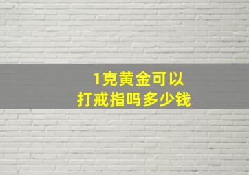 1克黄金可以打戒指吗多少钱