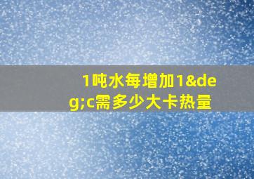 1吨水每增加1°c需多少大卡热量