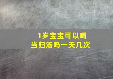 1岁宝宝可以喝当归汤吗一天几次