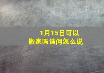 1月15日可以搬家吗请问怎么说