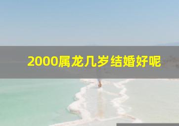 2000属龙几岁结婚好呢