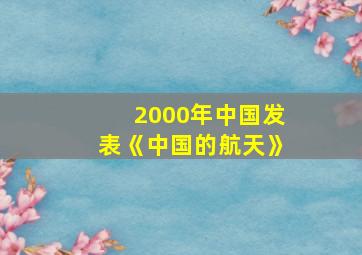 2000年中国发表《中国的航天》