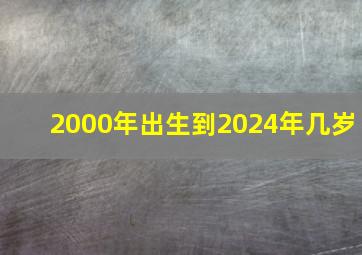 2000年出生到2024年几岁