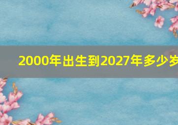 2000年出生到2027年多少岁