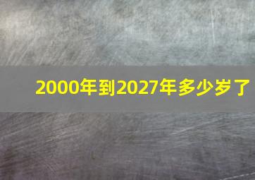 2000年到2027年多少岁了