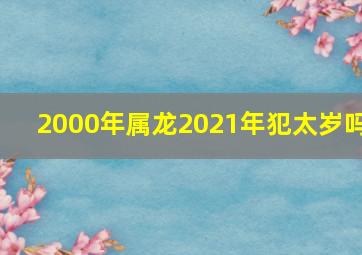 2000年属龙2021年犯太岁吗