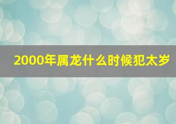 2000年属龙什么时候犯太岁