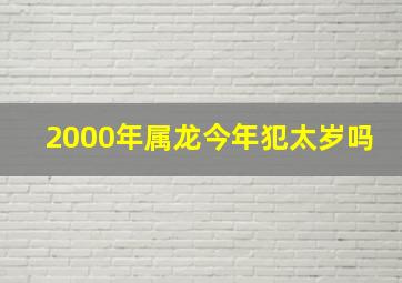 2000年属龙今年犯太岁吗