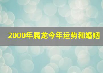 2000年属龙今年运势和婚姻