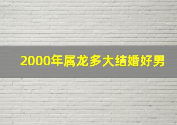 2000年属龙多大结婚好男