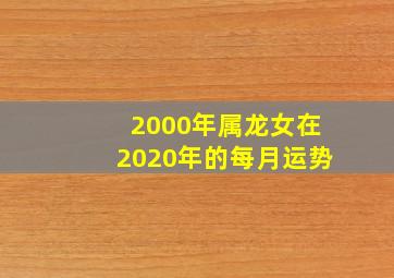 2000年属龙女在2020年的每月运势