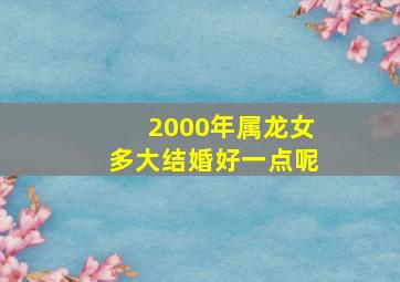 2000年属龙女多大结婚好一点呢