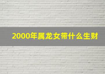 2000年属龙女带什么生财