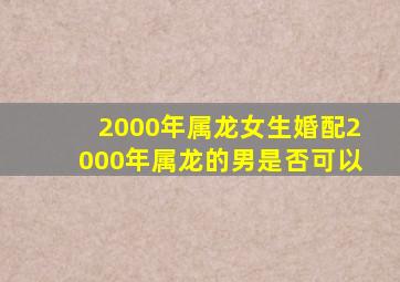 2000年属龙女生婚配2000年属龙的男是否可以