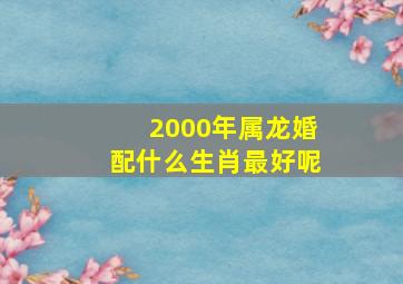 2000年属龙婚配什么生肖最好呢